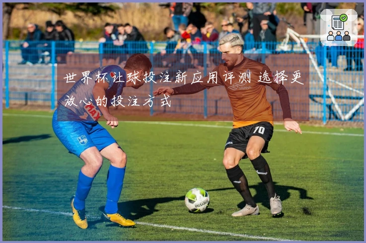 世界杯让球投注新应用评测 选择更放心的投注方式