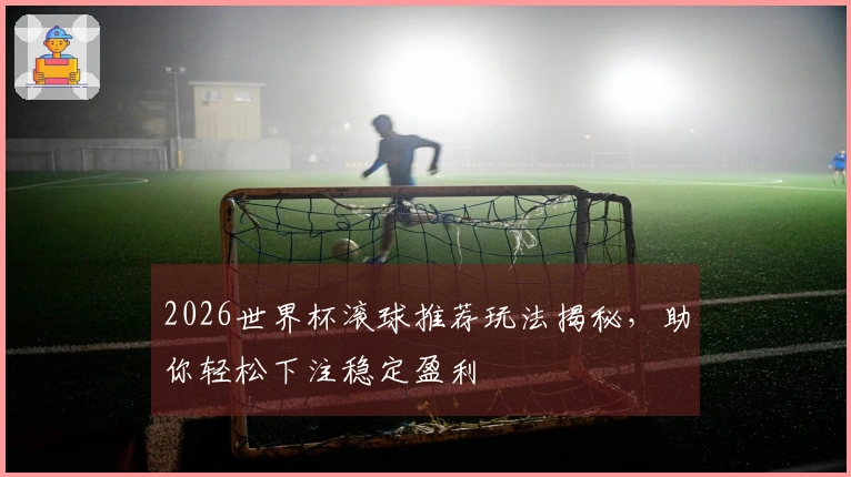 2026世界杯滚球推荐玩法揭秘，助你轻松下注稳定盈利