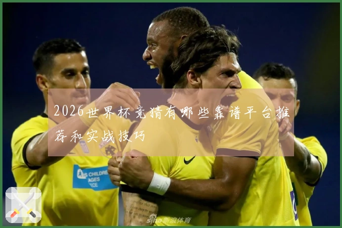 2026世界杯竞猜有哪些靠谱平台推荐和实战技巧