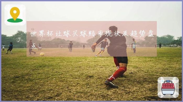 世界杯让球买球赔率现状及趋势盘点