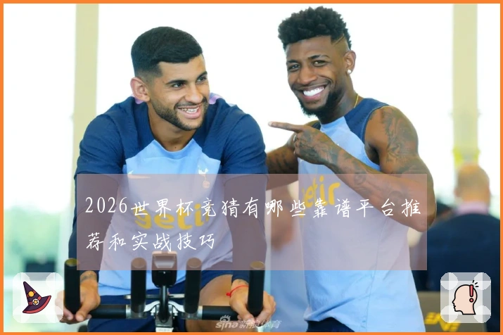 2026世界杯竞猜有哪些靠谱平台推荐和实战技巧