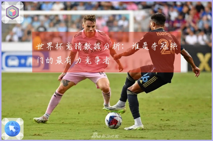 世界杯竞猜数据分析：谁是夺冠热门的最有力竞争者