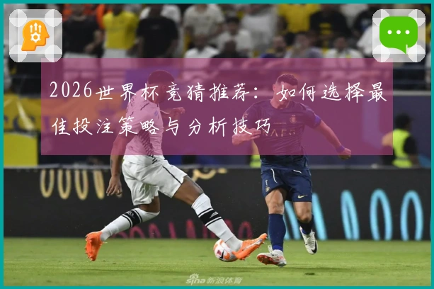 2026世界杯竞猜推荐：如何选择最佳投注策略与分析技巧